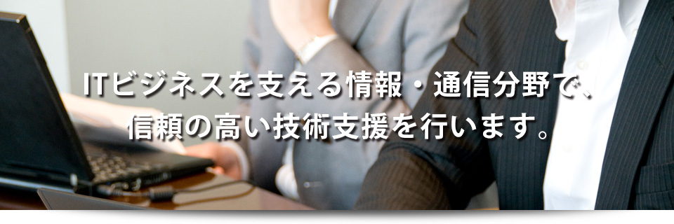 ITビジネスを支える情報・通信分野で、信頼の高い技術支援を行います。